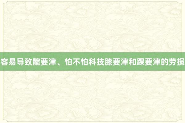 容易导致髋要津、怕不怕科技膝要津和踝要津的劳损