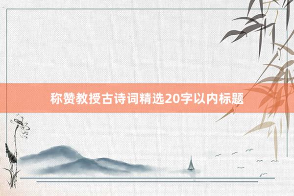 称赞教授古诗词精选20字以内标题